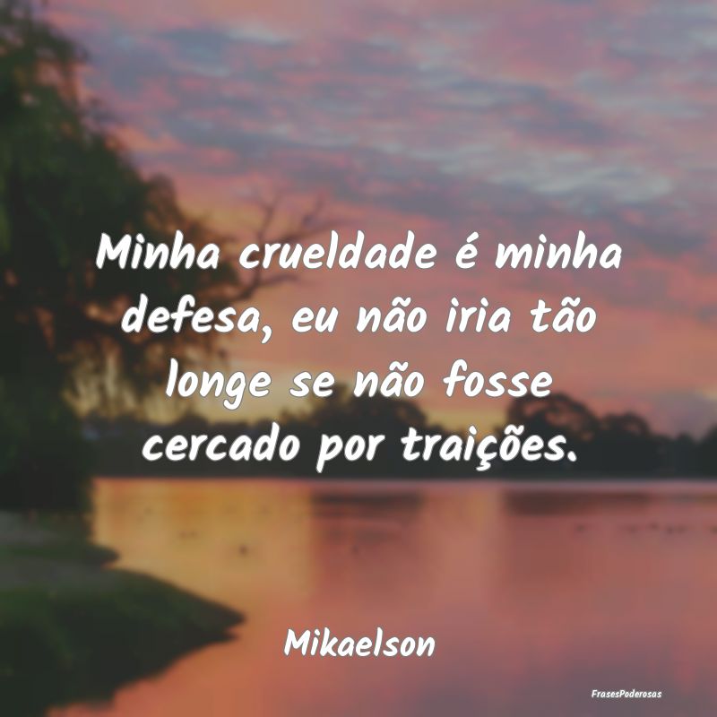 Minha crueldade é minha defesa, eu não iria tão...