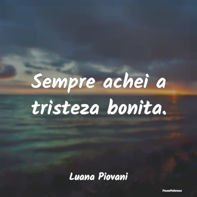 Sempre achei a tristeza bonita....