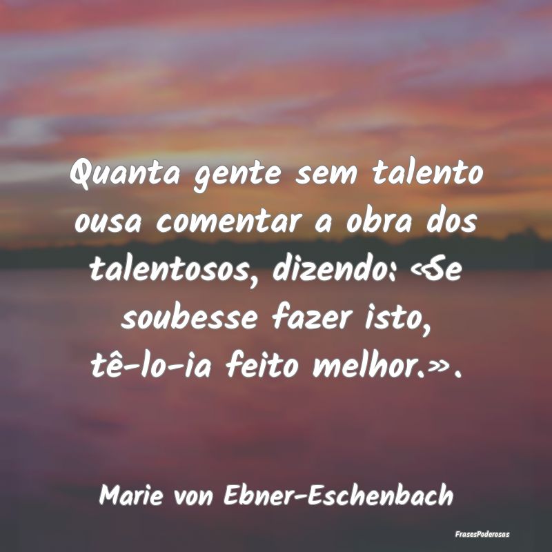 Quanta gente sem talento ousa comentar a obra dos ... Quanta gente sem talento ousa comentar a obra dos ...