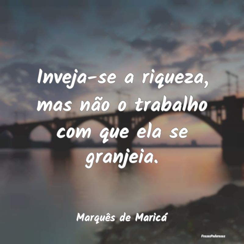Inveja-se a riqueza, mas não o trabalho com que e...