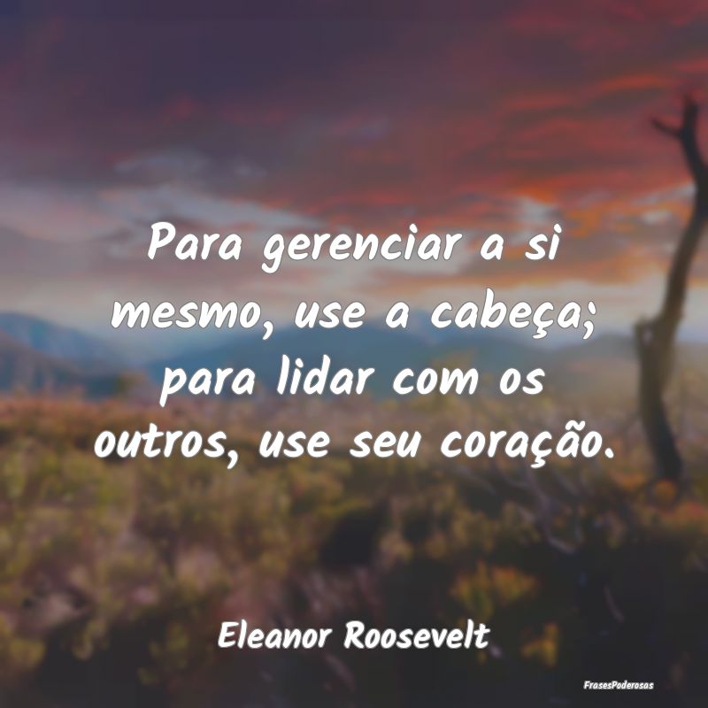 Para gerenciar a si mesmo, use a cabeça; para lid...