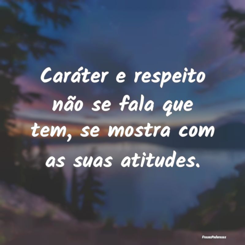 Caráter e respeito não se fala que tem, se mostr...