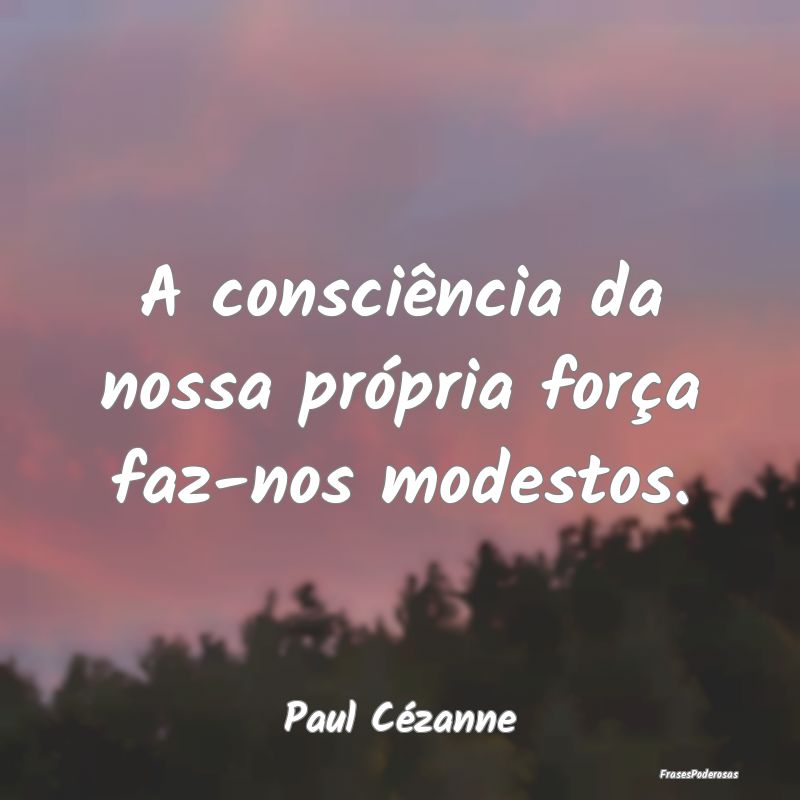 A consciência da nossa própria força faz-nos mo...