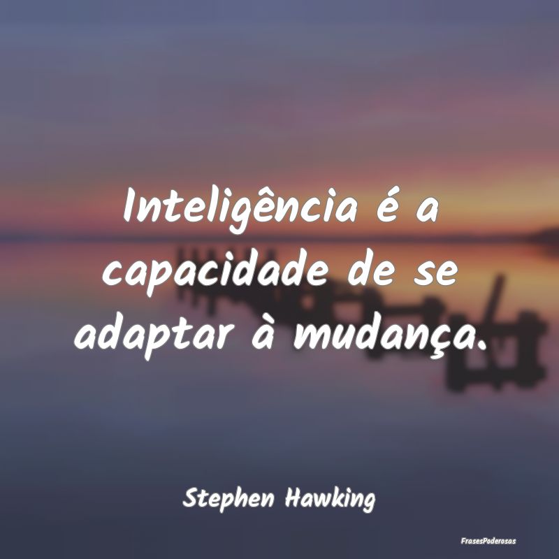 Inteligência é a capacidade de se adaptar à mud...