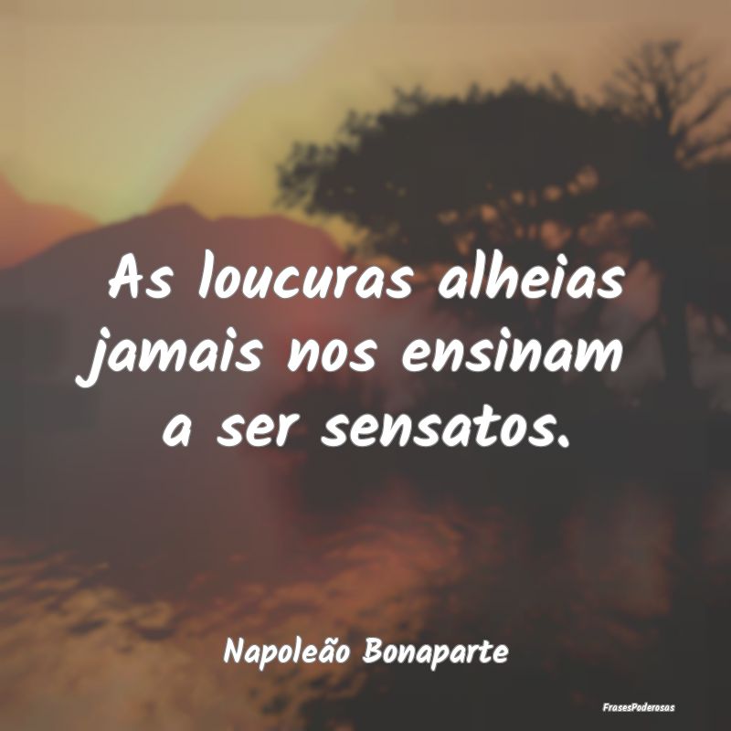 As loucuras alheias jamais nos ensinam a ser sensa...