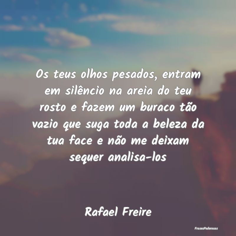 Os teus olhos pesados, entram em silêncio na arei... Os teus olhos pesados, entram em silêncio na arei...