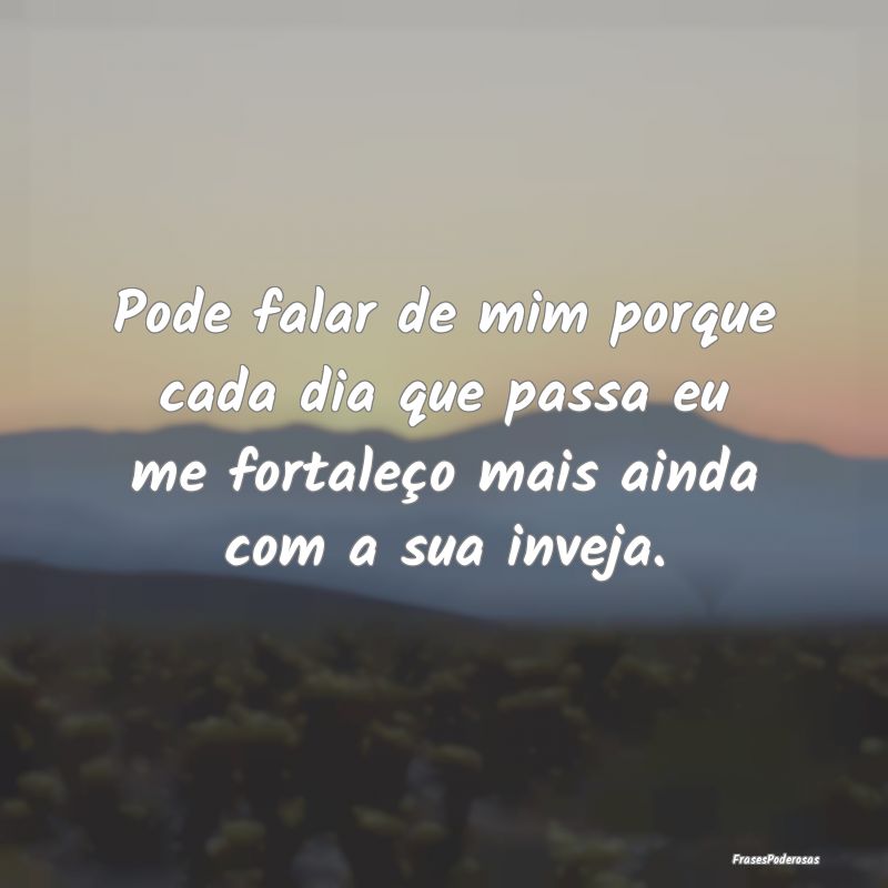 Pode falar de mim porque cada dia que passa eu me ...