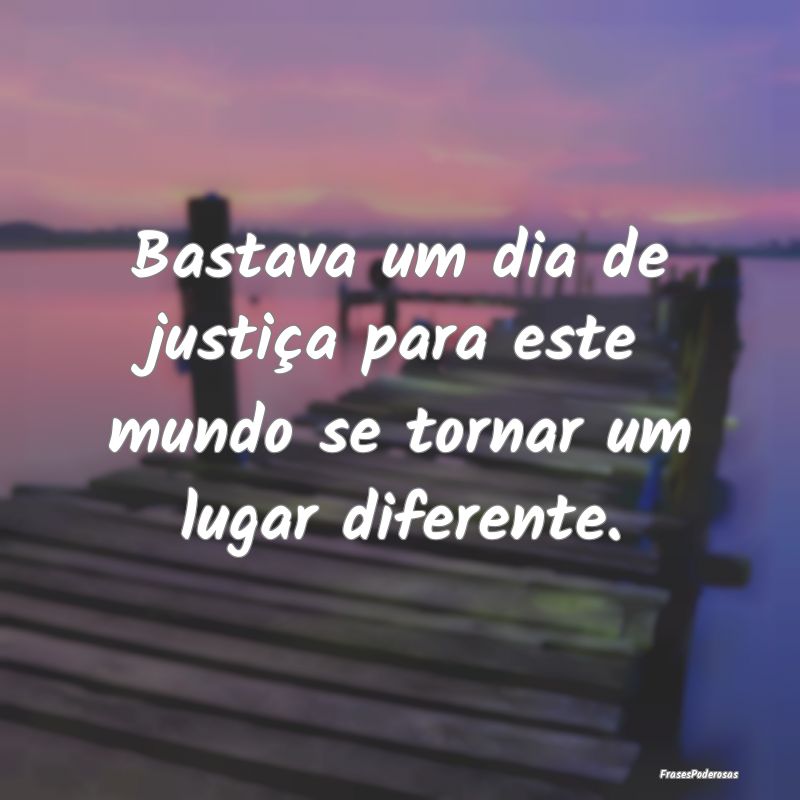 Bastava um dia de justiça para este mundo se torn...