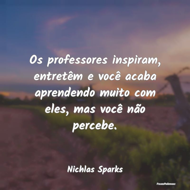 Os professores inspiram, entretêm e você acaba a... Os professores inspiram, entretêm e você acaba a...