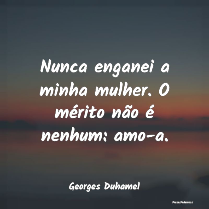 Nunca enganei a minha mulher. O mérito não é ne...
