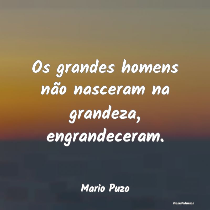 Os grandes homens não nasceram na grandeza, engra...