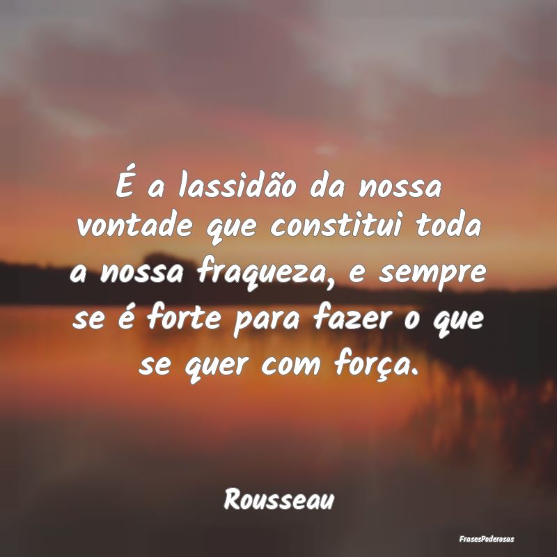 É a lassidão da nossa vontade que constitui toda... É a lassidão da nossa vontade que constitui toda...