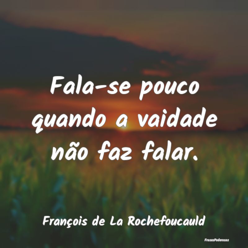 Fala-se pouco quando a vaidade não faz falar....
