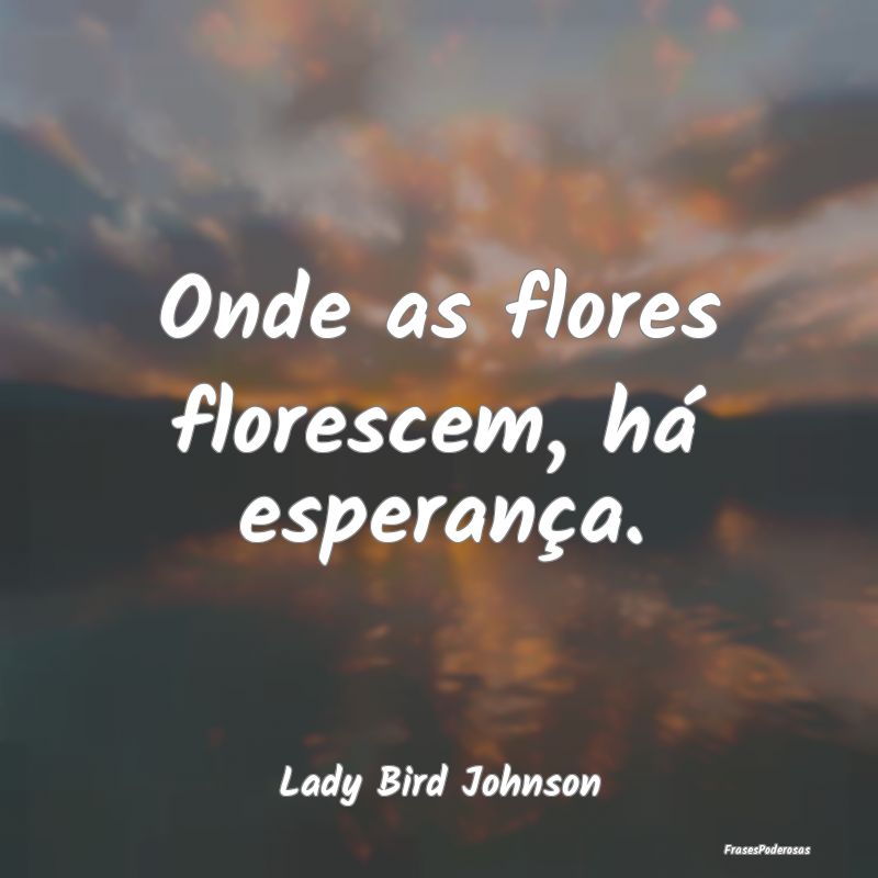 Frases de Flores - Onde as flores florescem, há esperança....
