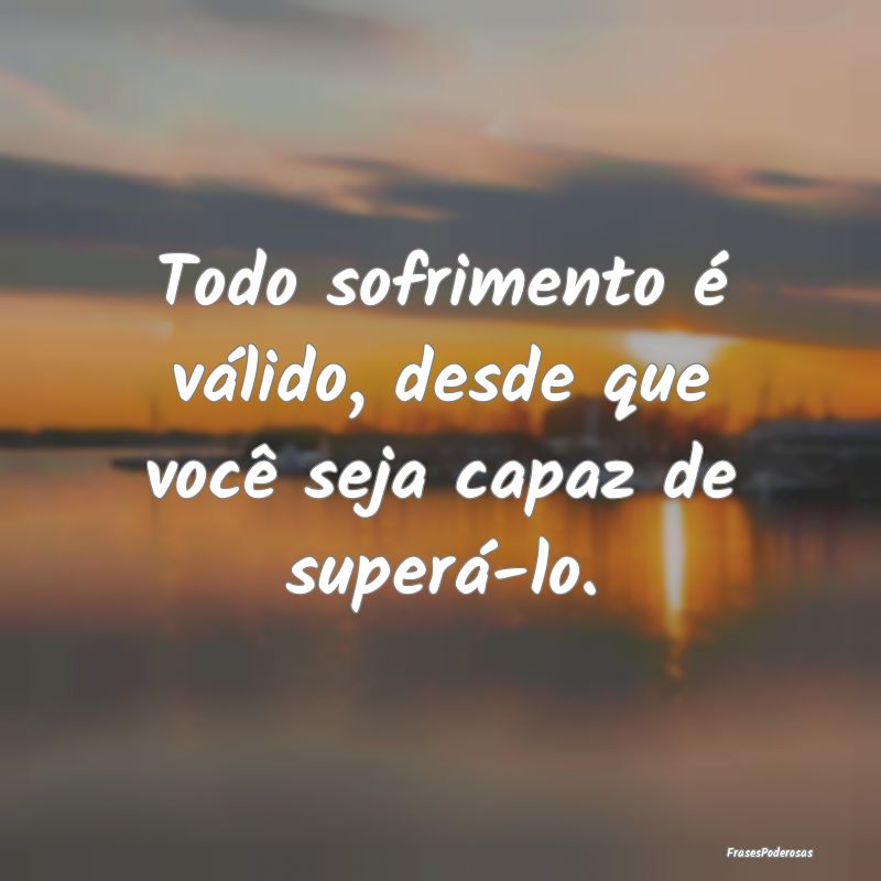 Todo sofrimento é válido, desde que você seja c...