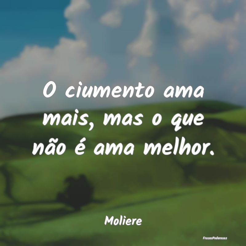 O ciumento ama mais, mas o que não é ama melhor....