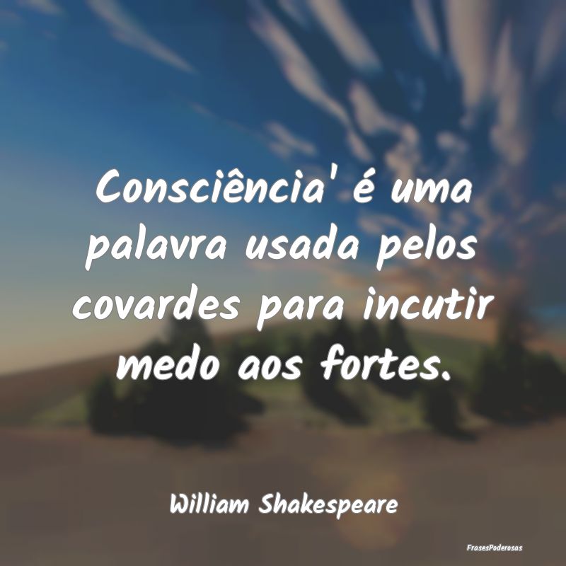 Consciência' é uma palavra usada pelos covardes ...