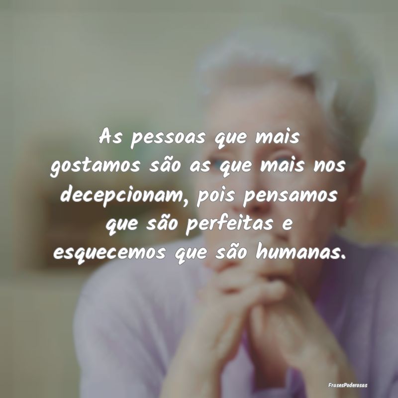 As pessoas que mais gostamos são as que mais nos ...