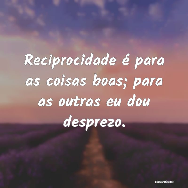 Reciprocidade é para as coisas boas; para as outr...