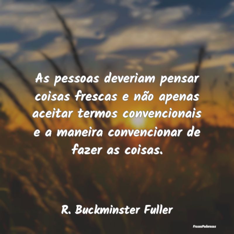 As pessoas deveriam pensar coisas frescas e não a...
