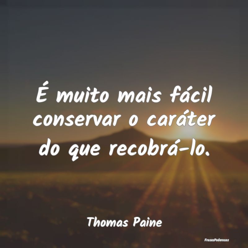 É muito mais fácil conservar o caráter do que r...