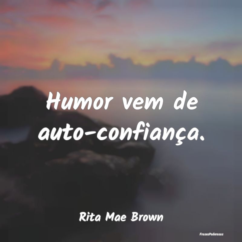 Humor vem de auto-confiança....