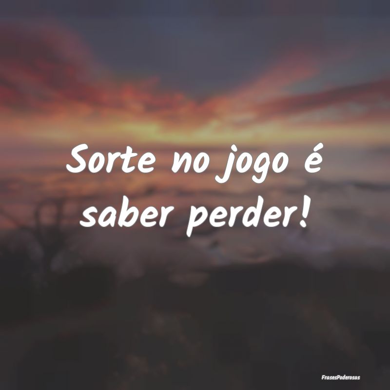 Sorte no jogo é saber perder!
...