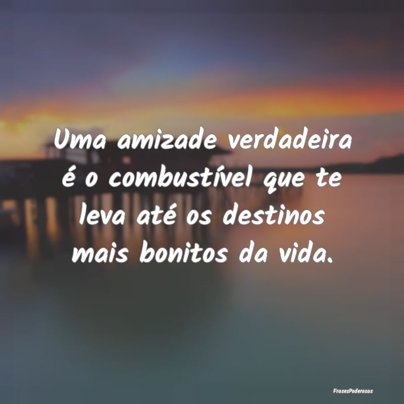 Uma amizade verdadeira é o combustível que te le...