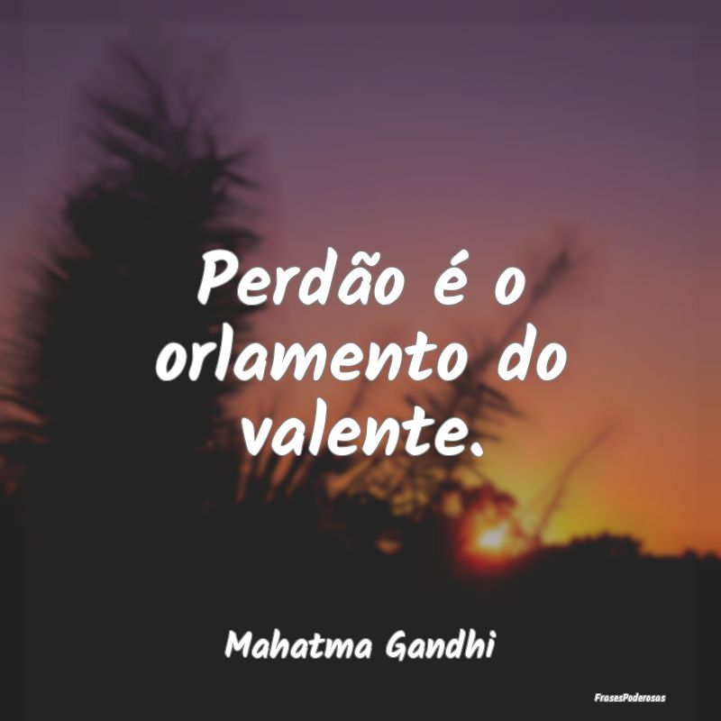 Perdão é o orlamento do valente....