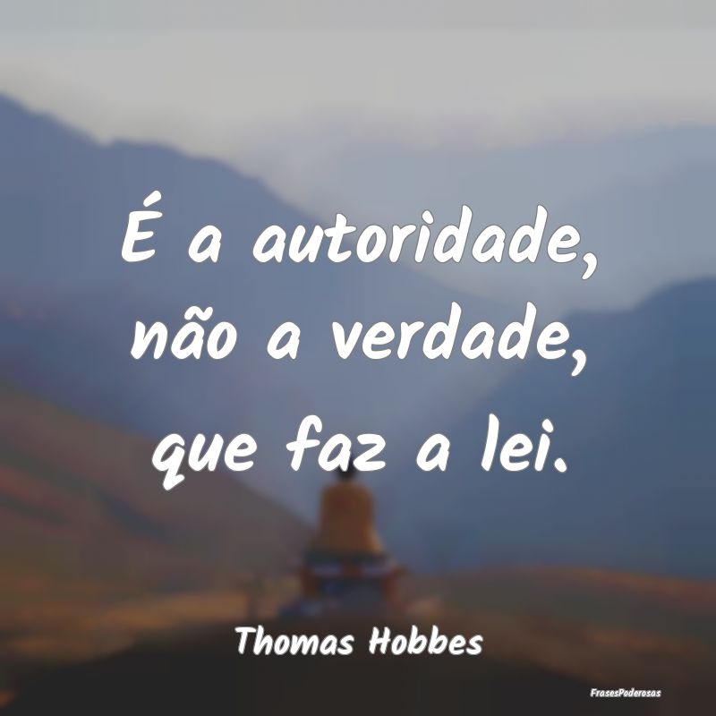 É a autoridade, não a verdade, que faz a lei....
