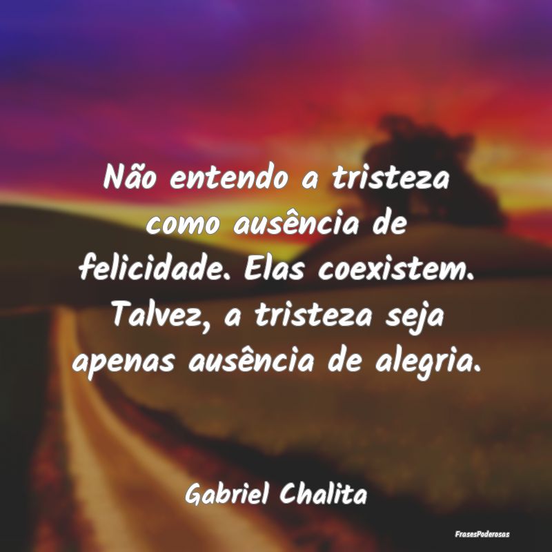 Não entendo a tristeza como ausência de felicida... Não entendo a tristeza como ausência de felicida...