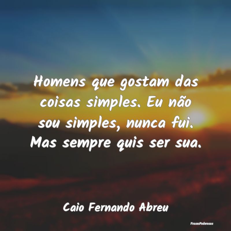 Homens que gostam das coisas simples. Eu não sou ... Homens que gostam das coisas simples. Eu não sou ...
