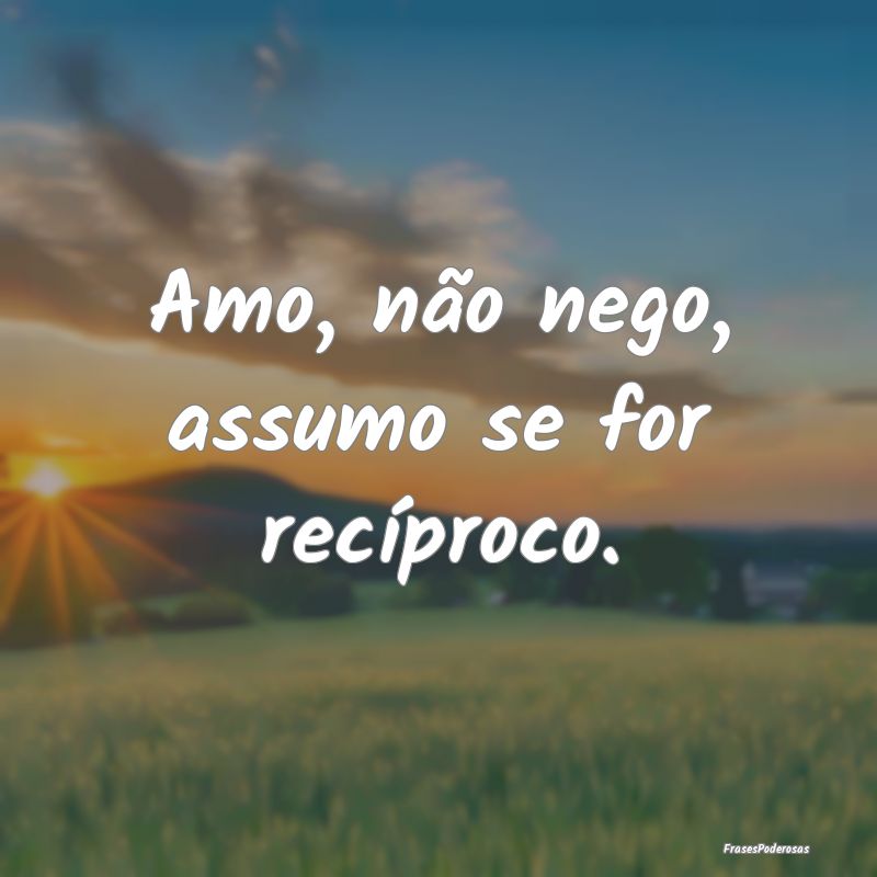 Amo, não nego, assumo se for recíproco.
...