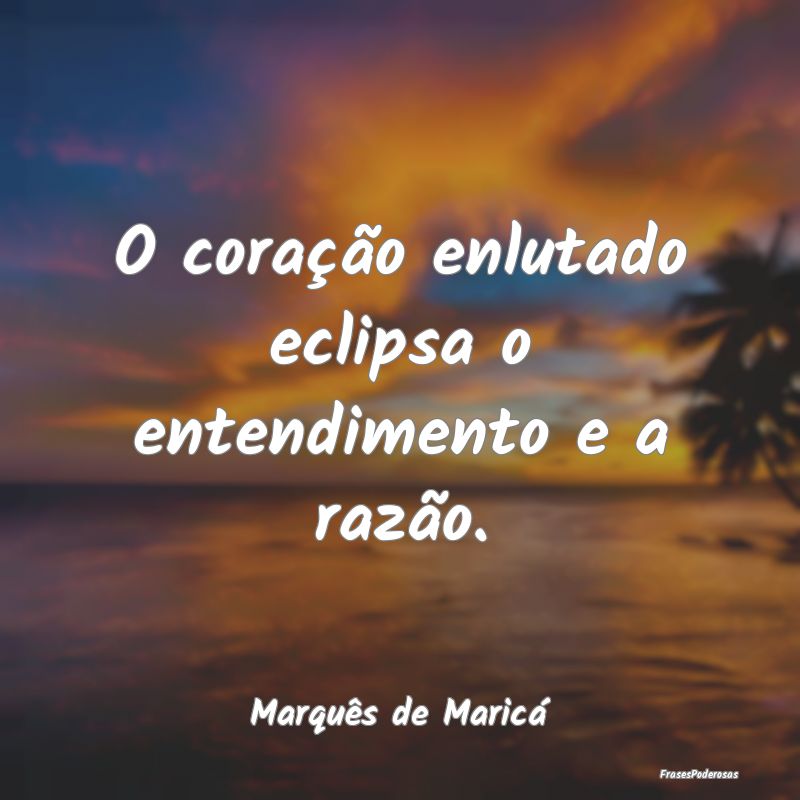 O coração enlutado eclipsa o entendimento e a ra...