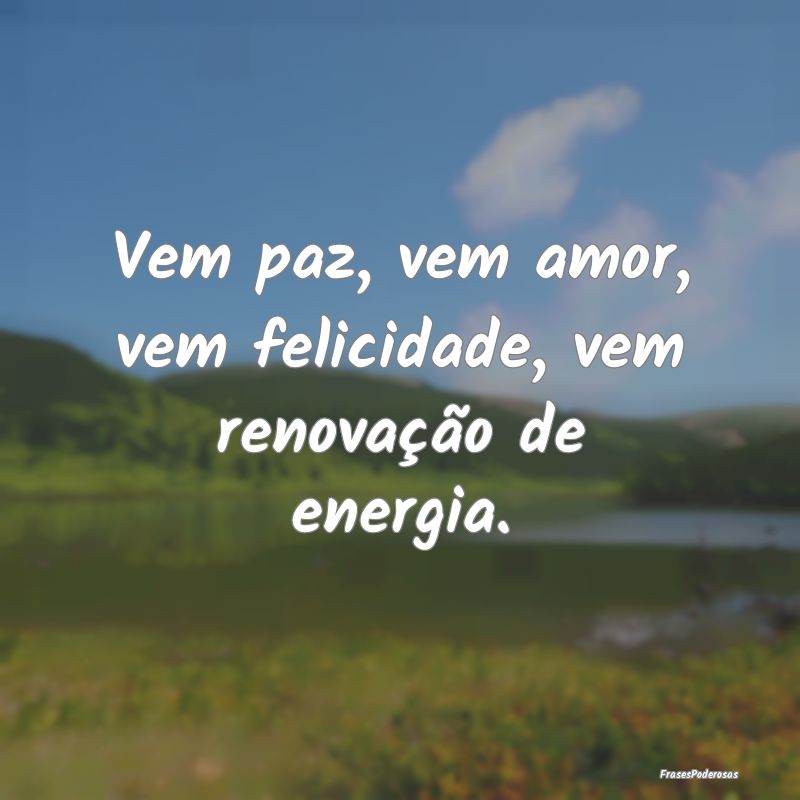 Vem paz, vem amor, vem felicidade, vem renovação...