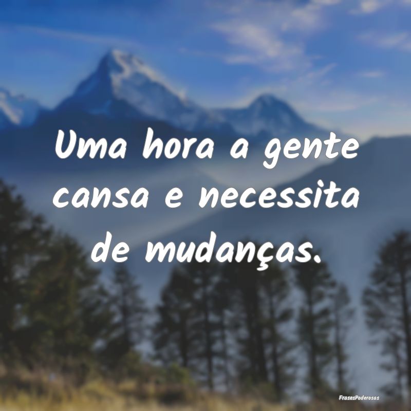 Uma hora a gente cansa e necessita de mudanças.
...