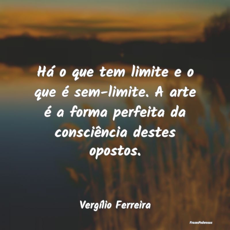 Há o que tem limite e o que é sem-limite. A arte... Há o que tem limite e o que é sem-limite. A arte...