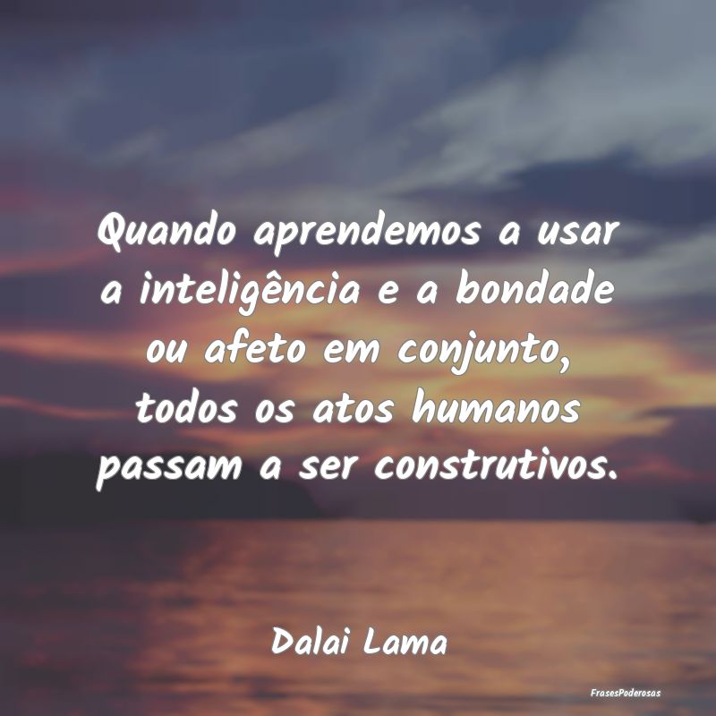 Quando aprendemos a usar a inteligência e a bonda...