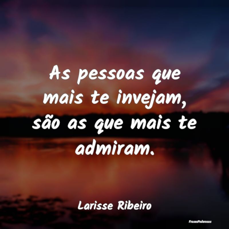 As pessoas que mais te invejam, são as que mais t...
