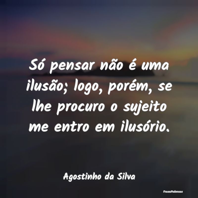 Só pensar não é uma ilusão; logo, porém, se l...