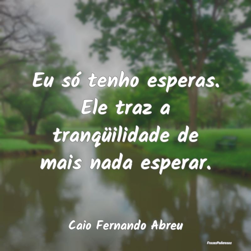 Eu só tenho esperas. Ele traz a tranqüilidade de...