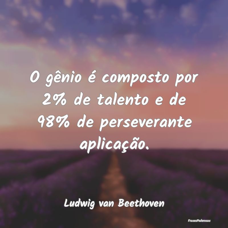 O gênio é composto por 2% de talento e de 98% de...