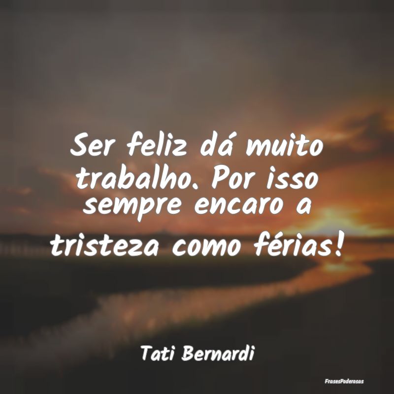 Ser feliz dá muito trabalho. Por isso sempre enca...
