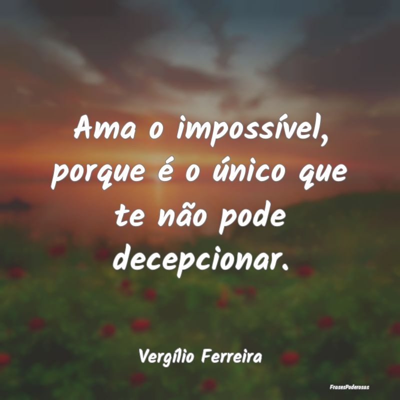 Ama o impossível, porque é o único que te não ...