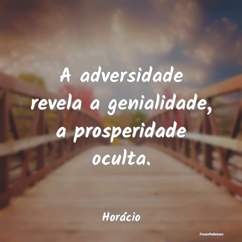 A adversidade revela a genialidade, a prosperidade...