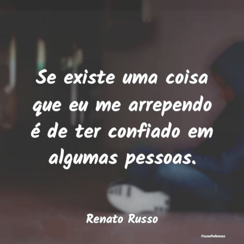 Se existe uma coisa que eu me arrependo é de ter ...