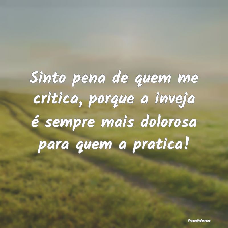 Sinto pena de quem me critica, porque a inveja é ...