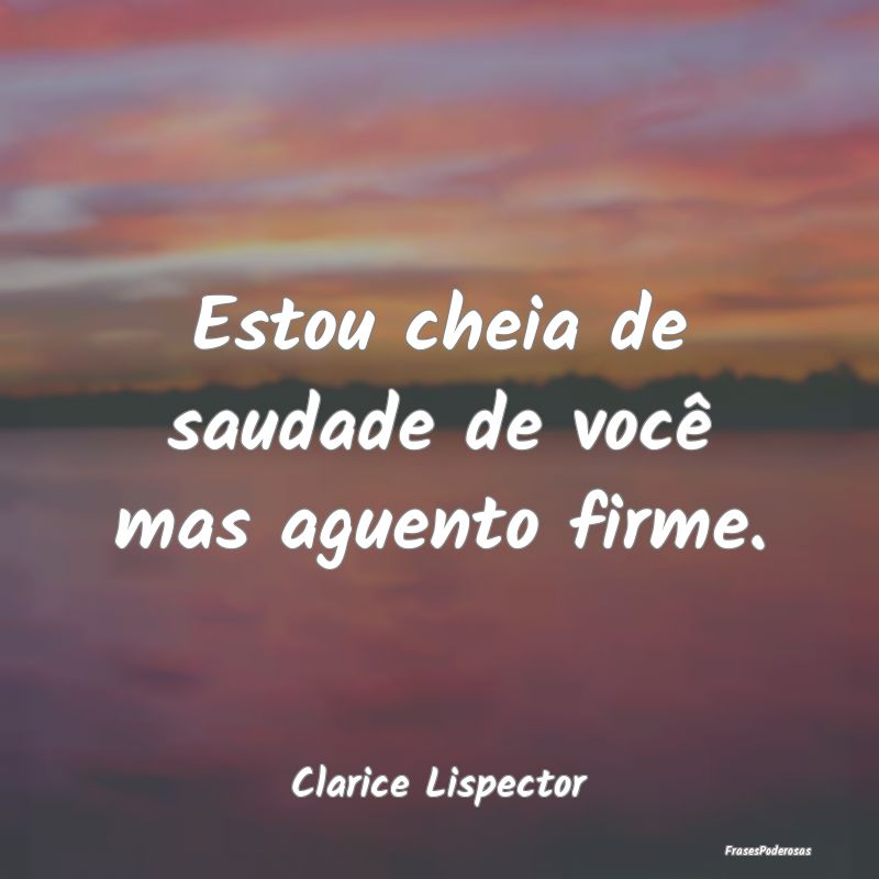 Estou cheia de saudade de você mas aguento firme....