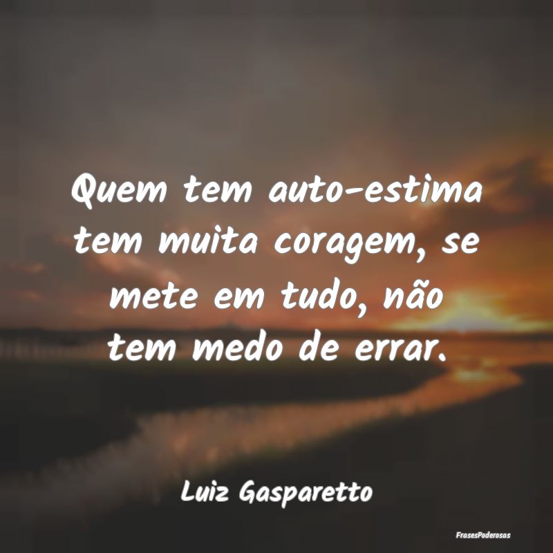 Quem tem auto-estima tem muita coragem, se mete em...