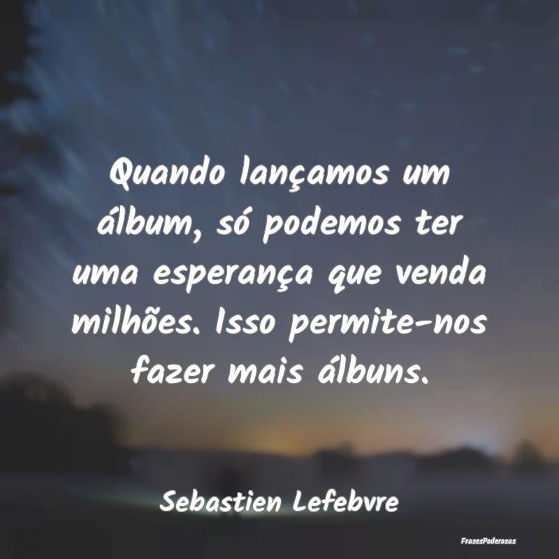Quando lançamos um álbum, só podemos ter uma es... Quando lançamos um álbum, só podemos ter uma es...